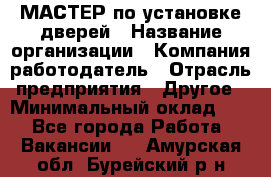 МАСТЕР по установке дверей › Название организации ­ Компания-работодатель › Отрасль предприятия ­ Другое › Минимальный оклад ­ 1 - Все города Работа » Вакансии   . Амурская обл.,Бурейский р-н